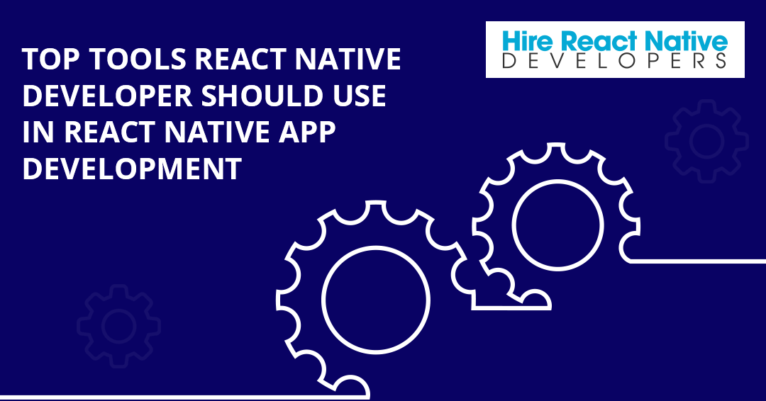 List of Top Tools React Native Developer Should Use in React Native App Development